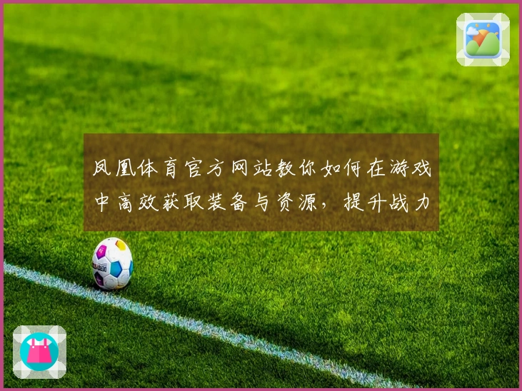 凤凰体育官方网站教你如何在游戏中高效获取装备与资源，提升战力轻松制胜