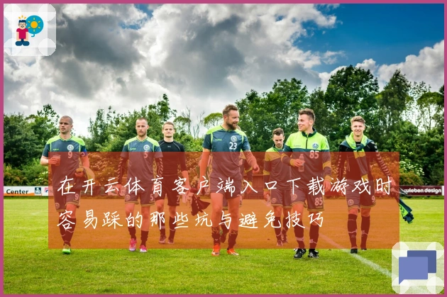 在开云体育客户端入口下载游戏时容易踩的那些坑与避免技巧