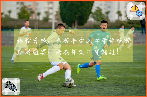 体验升级，九游平台入口带你畅游新游盛宴，游戏评测不可错过！