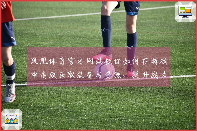 凤凰体育官方网站教你如何在游戏中高效获取装备与资源，提升战力轻松制胜