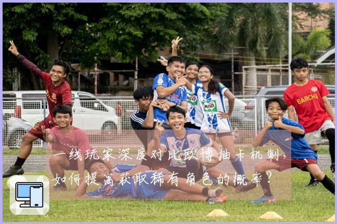 一线玩家深度对比欧博抽卡机制，如何提高获取稀有角色的概率？