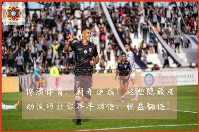 博澳体育：新手速成！这些隐藏活动技巧让你事半功倍，收益翻倍！