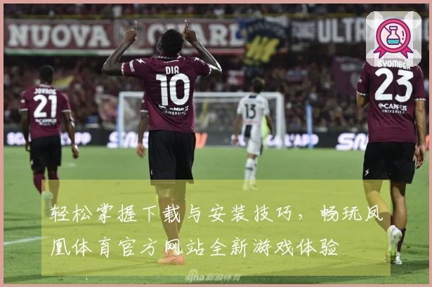 轻松掌握下载与安装技巧，畅玩凤凰体育官方网站全新游戏体验