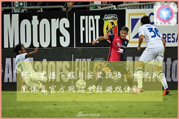轻松掌握下载与安装技巧，畅玩凤凰体育官方网站全新游戏体验