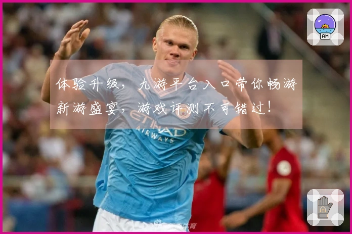 体验升级，九游平台入口带你畅游新游盛宴，游戏评测不可错过！