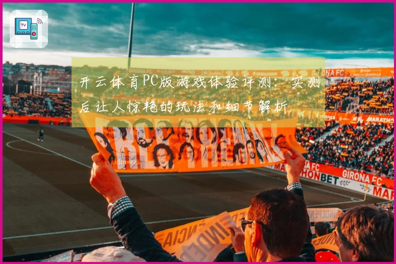 开云体育PC版游戏体验评测：实测后让人惊艳的玩法和细节解析
