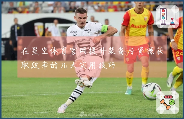 在星空体育官网提升装备与资源获取效率的几大实用技巧