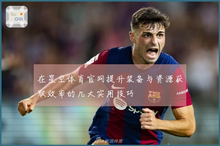 在星空体育官网提升装备与资源获取效率的几大实用技巧