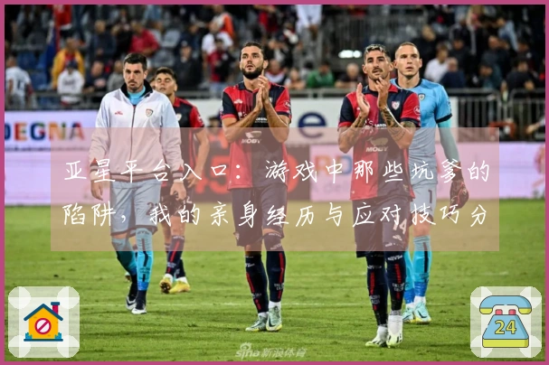 亚星平台入口：游戏中那些坑爹的陷阱，我的亲身经历与应对技巧分享