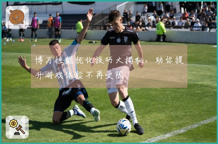 博万性能优化技巧大揭秘，助你提升游戏体验不再受限