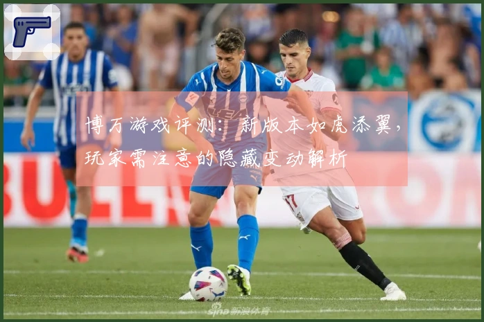 博万游戏评测：新版本如虎添翼，玩家需注意的隐藏变动解析