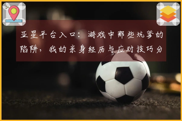 亚星平台入口：游戏中那些坑爹的陷阱，我的亲身经历与应对技巧分享