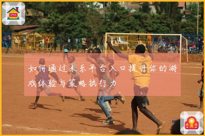 如何通过米乐平台入口提升你的游戏体验与策略执行力