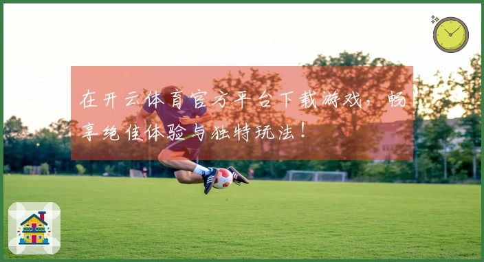 在开云体育官方平台下载游戏，畅享绝佳体验与独特玩法！