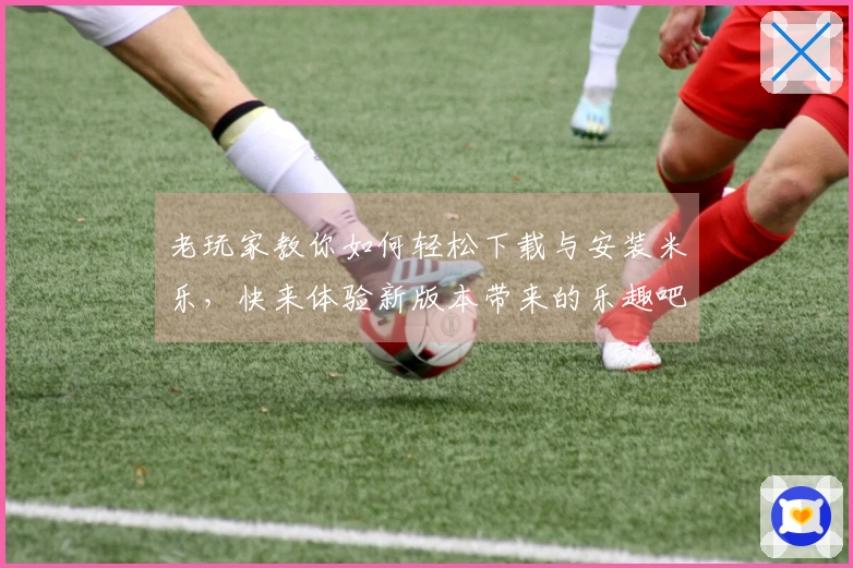 老玩家教你如何轻松下载与安装米乐，快来体验新版本带来的乐趣吧！