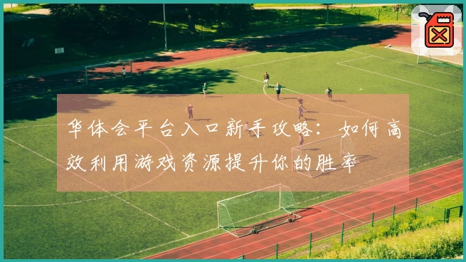 华体会平台入口新手攻略：如何高效利用游戏资源提升你的胜率