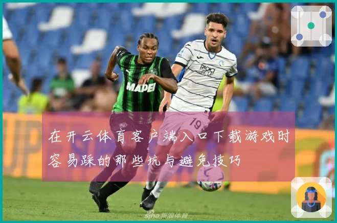 在开云体育客户端入口下载游戏时容易踩的那些坑与避免技巧