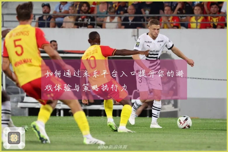 如何通过米乐平台入口提升你的游戏体验与策略执行力